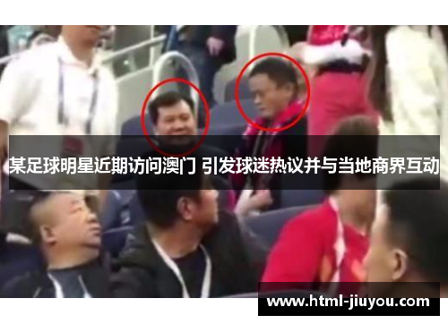 某足球明星近期访问澳门 引发球迷热议并与当地商界互动