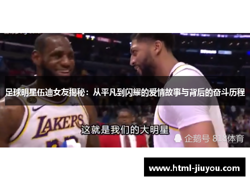 足球明星伍迪女友揭秘：从平凡到闪耀的爱情故事与背后的奋斗历程