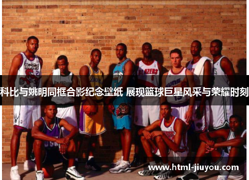 科比与姚明同框合影纪念壁纸 展现篮球巨星风采与荣耀时刻
