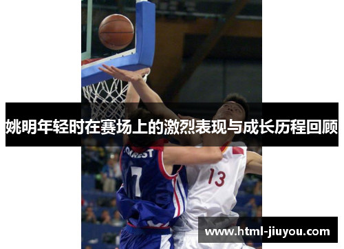 姚明年轻时在赛场上的激烈表现与成长历程回顾