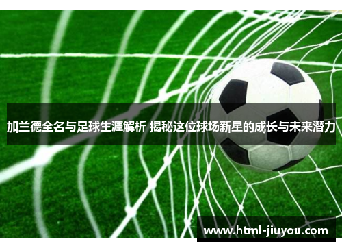加兰德全名与足球生涯解析 揭秘这位球场新星的成长与未来潜力