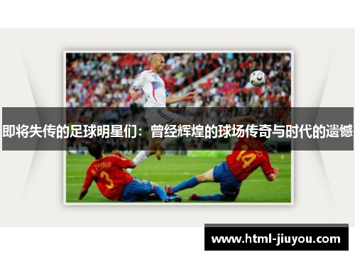 即将失传的足球明星们：曾经辉煌的球场传奇与时代的遗憾