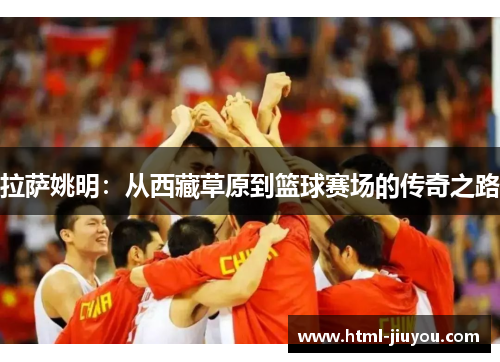 拉萨姚明：从西藏草原到篮球赛场的传奇之路