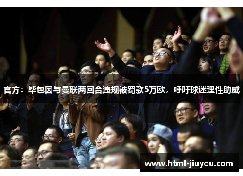 官方：毕包因与曼联两回合违规被罚款5万欧，呼吁球迷理性助威
